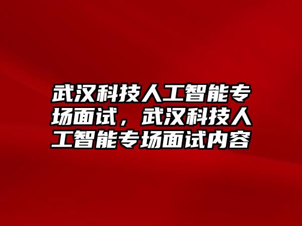 武漢科技人工智能專場面試，武漢科技人工智能專場面試內(nèi)容