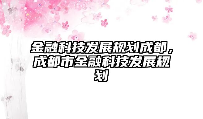 金融科技發(fā)展規(guī)劃成都，成都市金融科技發(fā)展規(guī)劃