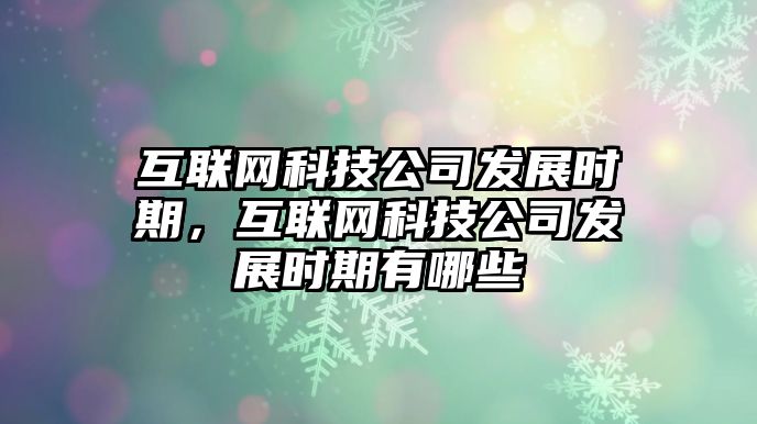 互聯(lián)網(wǎng)科技公司發(fā)展時(shí)期，互聯(lián)網(wǎng)科技公司發(fā)展時(shí)期有哪些