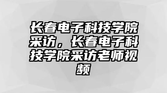 長(zhǎng)春電子科技學(xué)院采訪，長(zhǎng)春電子科技學(xué)院采訪老師視頻