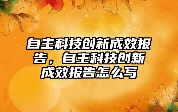 自主科技創(chuàng)新成效報告，自主科技創(chuàng)新成效報告怎么寫