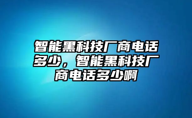 智能黑科技廠商電話多少，智能黑科技廠商電話多少啊