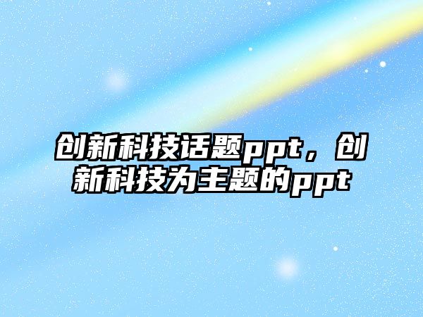 創(chuàng)新科技話題ppt，創(chuàng)新科技為主題的ppt