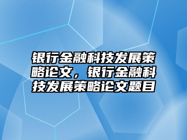 銀行金融科技發(fā)展策略論文，銀行金融科技發(fā)展策略論文題目