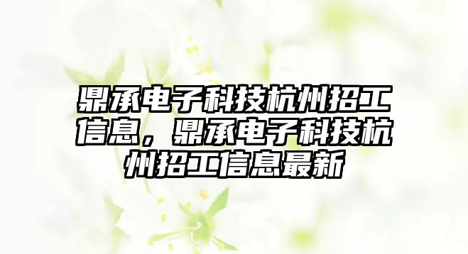 鼎承電子科技杭州招工信息，鼎承電子科技杭州招工信息最新