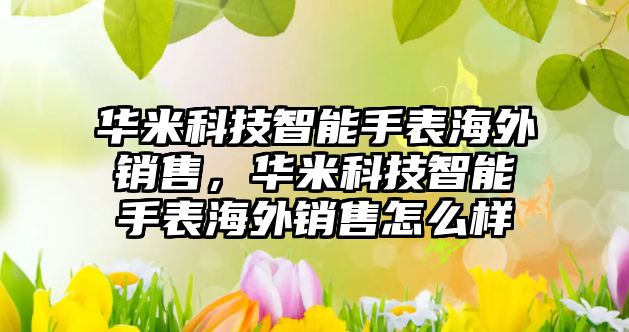 華米科技智能手表海外銷售，華米科技智能手表海外銷售怎么樣