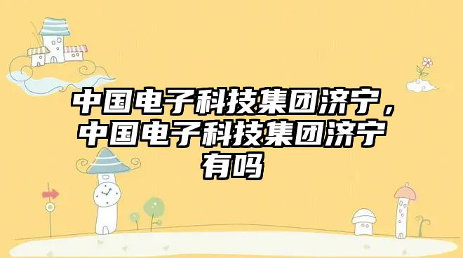 中國電子科技集團濟寧，中國電子科技集團濟寧有嗎