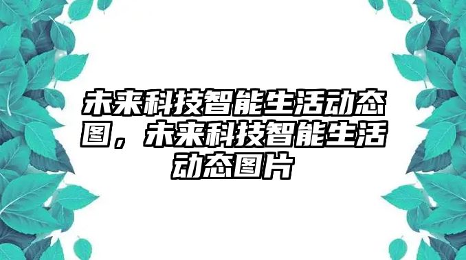 未來科技智能生活動態(tài)圖，未來科技智能生活動態(tài)圖片