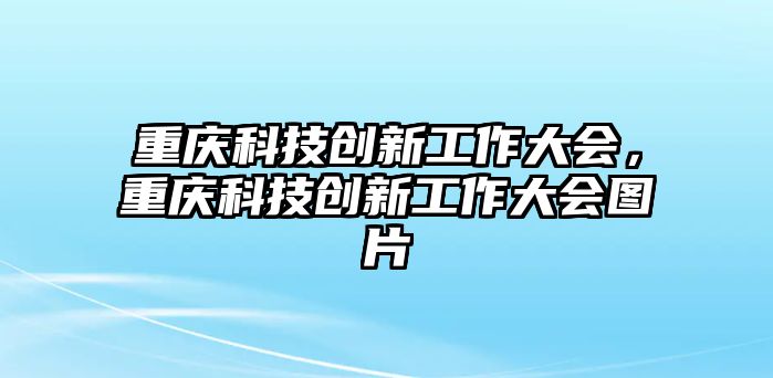 重慶科技創(chuàng)新工作大會(huì)，重慶科技創(chuàng)新工作大會(huì)圖片