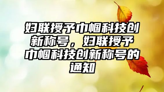 婦聯(lián)授予巾幗科技創(chuàng)新稱號，婦聯(lián)授予巾幗科技創(chuàng)新稱號的通知