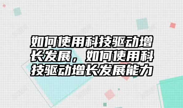 如何使用科技驅(qū)動增長發(fā)展，如何使用科技驅(qū)動增長發(fā)展能力