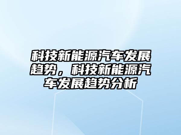 科技新能源汽車發(fā)展趨勢，科技新能源汽車發(fā)展趨勢分析