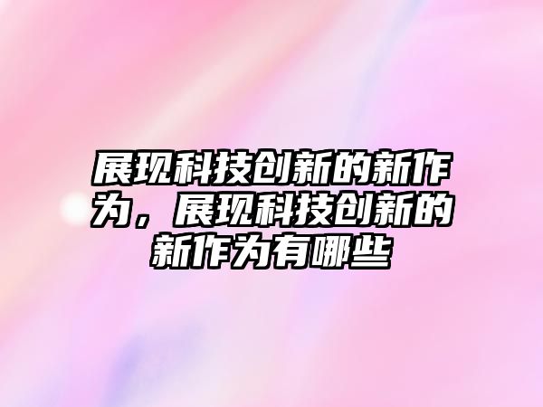 展現(xiàn)科技創(chuàng)新的新作為，展現(xiàn)科技創(chuàng)新的新作為有哪些