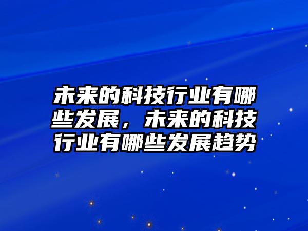 未來的科技行業(yè)有哪些發(fā)展，未來的科技行業(yè)有哪些發(fā)展趨勢