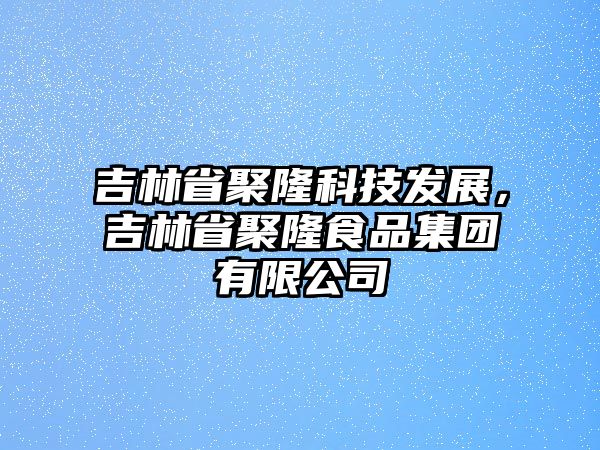 吉林省聚隆科技發(fā)展，吉林省聚隆食品集團(tuán)有限公司