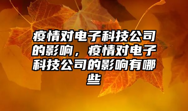 疫情對電子科技公司的影響，疫情對電子科技公司的影響有哪些