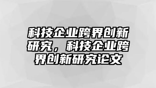 科技企業(yè)跨界創(chuàng)新研究，科技企業(yè)跨界創(chuàng)新研究論文