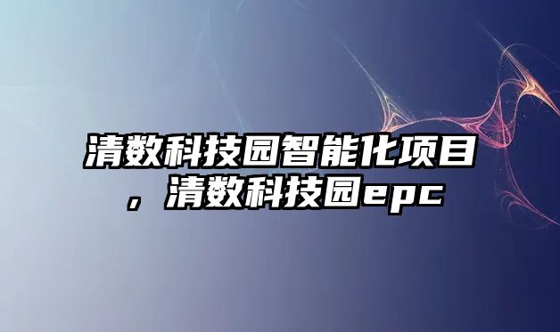 清數(shù)科技園智能化項目，清數(shù)科技園epc