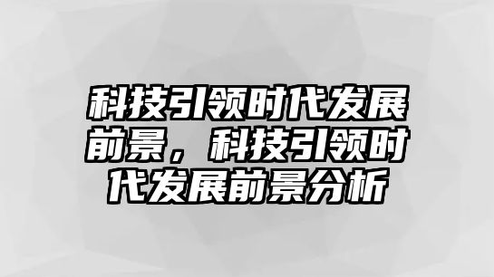 科技引領(lǐng)時(shí)代發(fā)展前景，科技引領(lǐng)時(shí)代發(fā)展前景分析