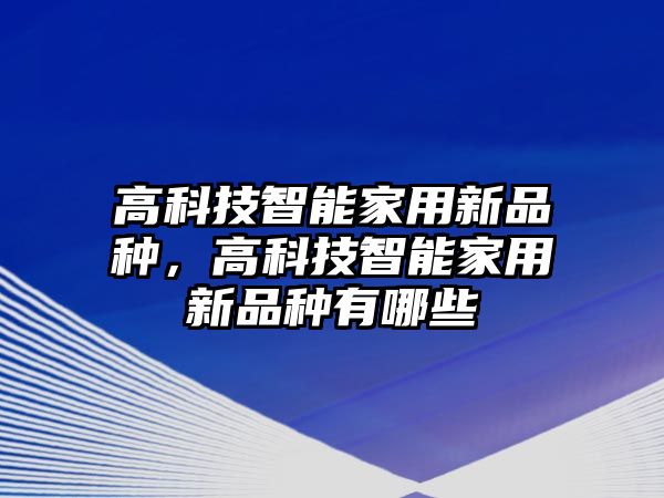 高科技智能家用新品種，高科技智能家用新品種有哪些