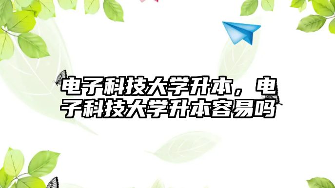 電子科技大學升本，電子科技大學升本容易嗎