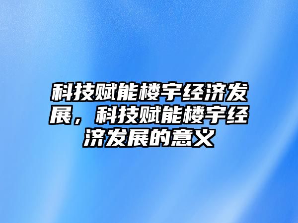 科技賦能樓宇經(jīng)濟發(fā)展，科技賦能樓宇經(jīng)濟發(fā)展的意義