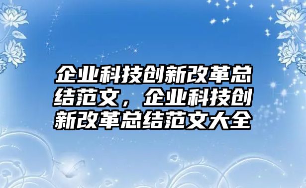 企業(yè)科技創(chuàng)新改革總結(jié)范文，企業(yè)科技創(chuàng)新改革總結(jié)范文大全