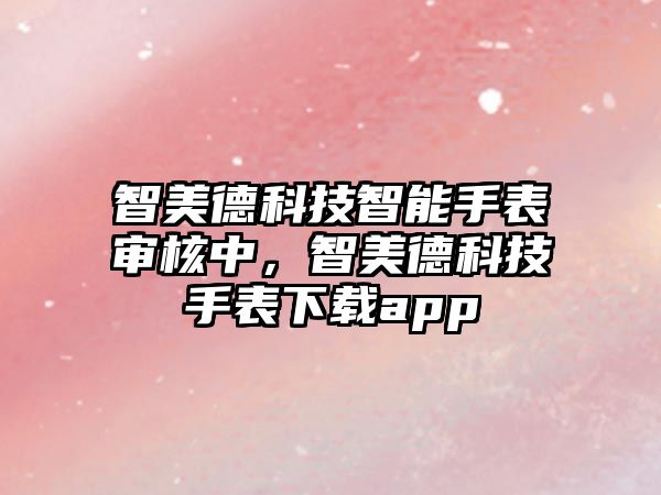 智美德科技智能手表審核中，智美德科技手表下載app