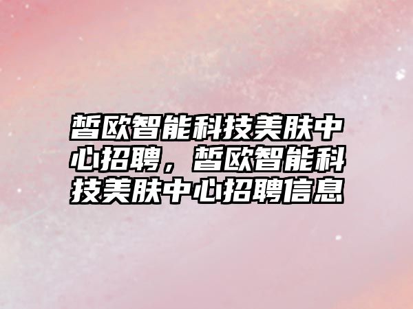 皙歐智能科技美膚中心招聘，皙歐智能科技美膚中心招聘信息