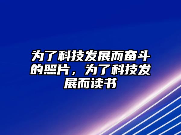 為了科技發(fā)展而奮斗的照片，為了科技發(fā)展而讀書