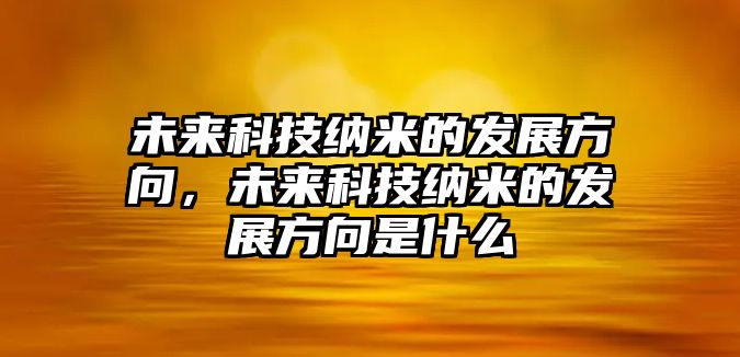 未來(lái)科技納米的發(fā)展方向，未來(lái)科技納米的發(fā)展方向是什么