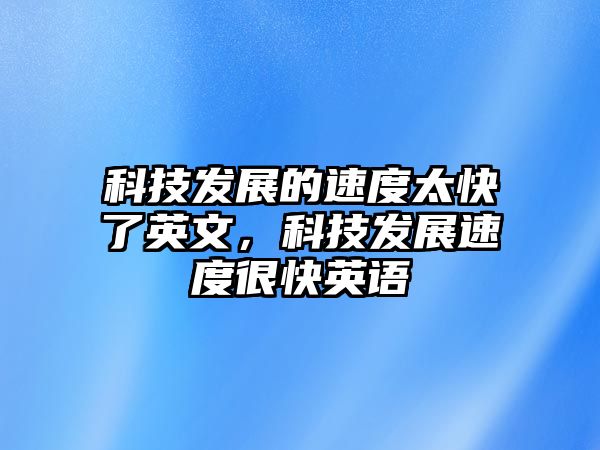 科技發(fā)展的速度太快了英文，科技發(fā)展速度很快英語(yǔ)