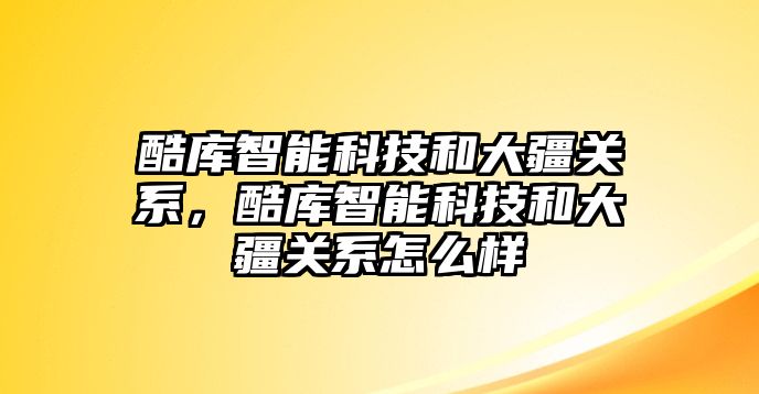 酷庫(kù)智能科技和大疆關(guān)系，酷庫(kù)智能科技和大疆關(guān)系怎么樣