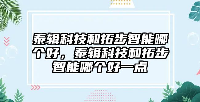 泰輯科技和拓步智能哪個好，泰輯科技和拓步智能哪個好一點