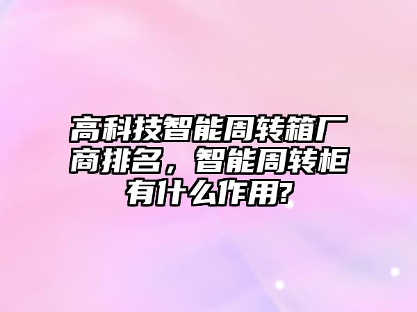 高科技智能周轉(zhuǎn)箱廠商排名，智能周轉(zhuǎn)柜有什么作用?