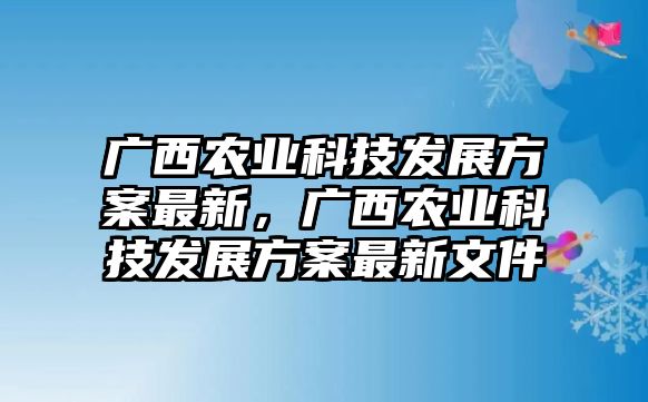 廣西農(nóng)業(yè)科技發(fā)展方案最新，廣西農(nóng)業(yè)科技發(fā)展方案最新文件