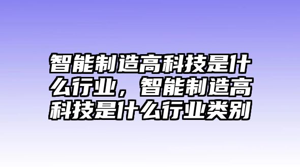 智能制造高科技是什么行業(yè)，智能制造高科技是什么行業(yè)類別