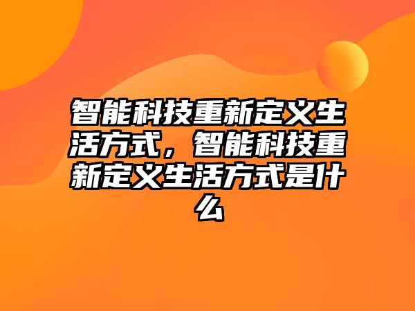 智能科技重新定義生活方式，智能科技重新定義生活方式是什么