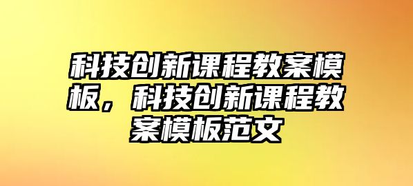 科技創(chuàng)新課程教案模板，科技創(chuàng)新課程教案模板范文