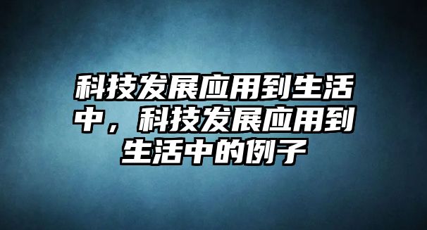 科技發(fā)展應(yīng)用到生活中，科技發(fā)展應(yīng)用到生活中的例子