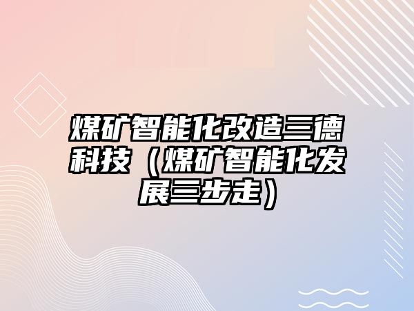 煤礦智能化改造三德科技（煤礦智能化發(fā)展三步走）