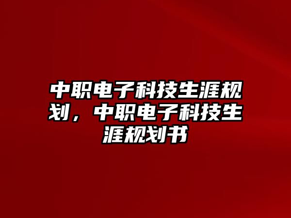 中職電子科技生涯規(guī)劃，中職電子科技生涯規(guī)劃書