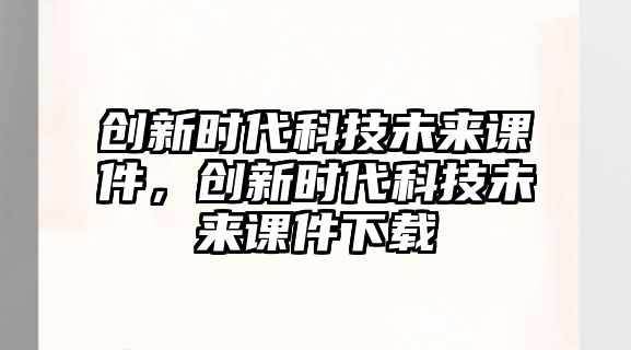 創(chuàng)新時(shí)代科技未來(lái)課件，創(chuàng)新時(shí)代科技未來(lái)課件下載