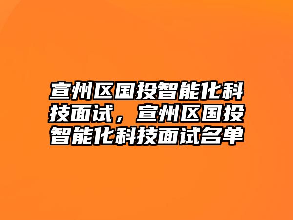 宣州區(qū)國投智能化科技面試，宣州區(qū)國投智能化科技面試名單