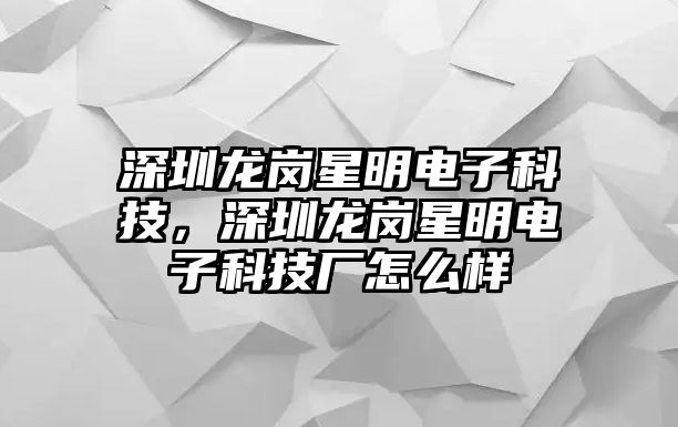 深圳龍崗星明電子科技，深圳龍崗星明電子科技廠怎么樣