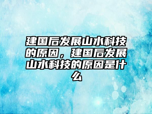 建國后發(fā)展山水科技的原因，建國后發(fā)展山水科技的原因是什么