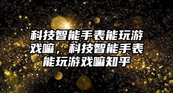 科技智能手表能玩游戲嘛，科技智能手表能玩游戲嘛知乎