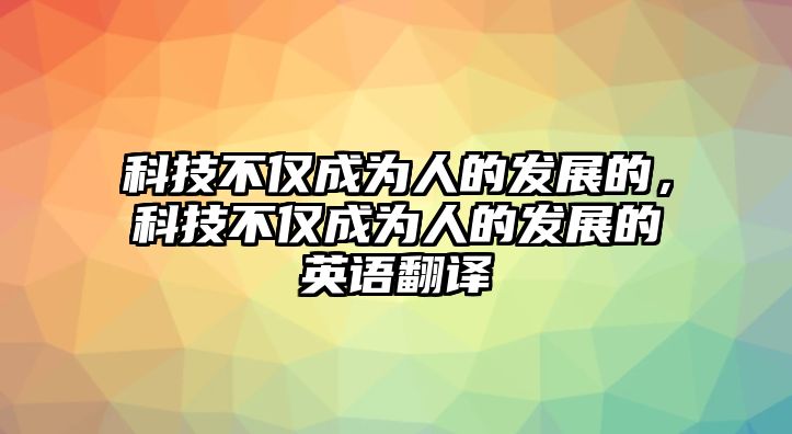 科技不僅成為人的發(fā)展的，科技不僅成為人的發(fā)展的英語翻譯