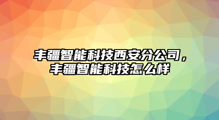 豐疆智能科技西安分公司，豐疆智能科技怎么樣