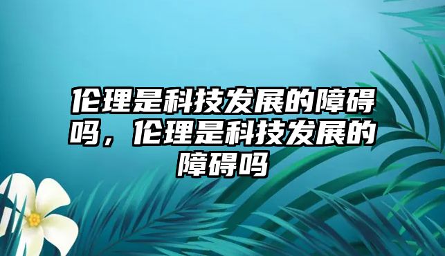 倫理是科技發(fā)展的障礙嗎，倫理是科技發(fā)展的障礙嗎